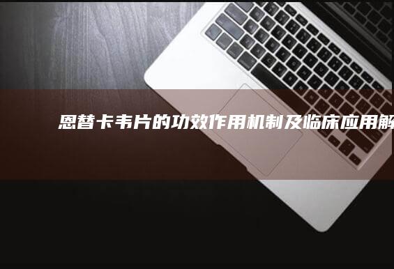 恩替卡韦片的功效、作用机制及临床应用解析