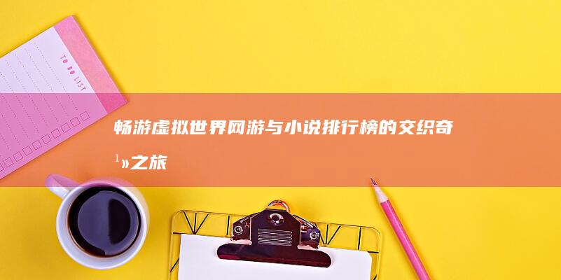 畅游虚拟世界：网游与小说排行榜的交织奇幻之旅