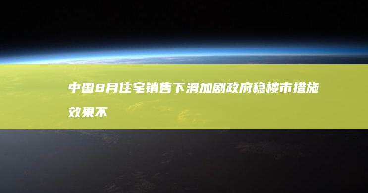 中国8月住宅销售下滑加剧 政府稳楼市措施效果不彰 (中国8月住宅销售下滑)